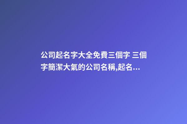 公司起名字大全免費三個字 三個字簡潔大氣的公司名稱,起名之家